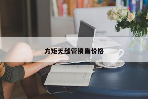 方矩?zé)o縫管銷(xiāo)售價(jià)格