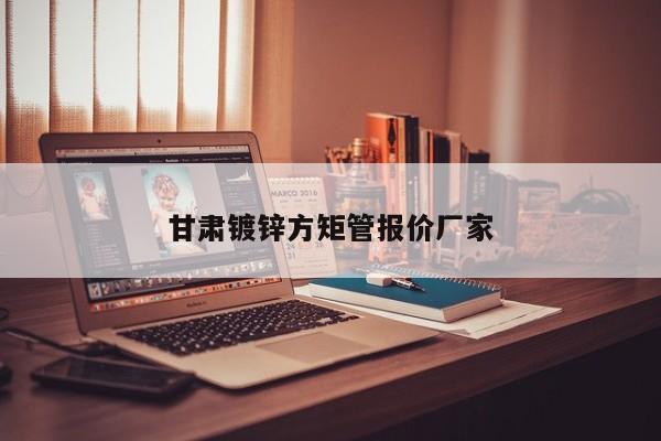 甘肅鍍鋅方矩管報(bào)價(jià)廠家