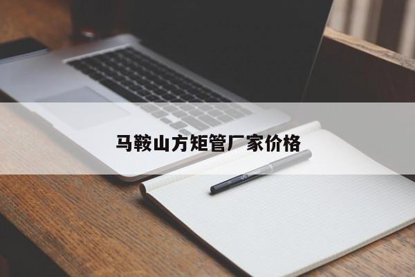 馬鞍山方矩管廠家價(jià)格
