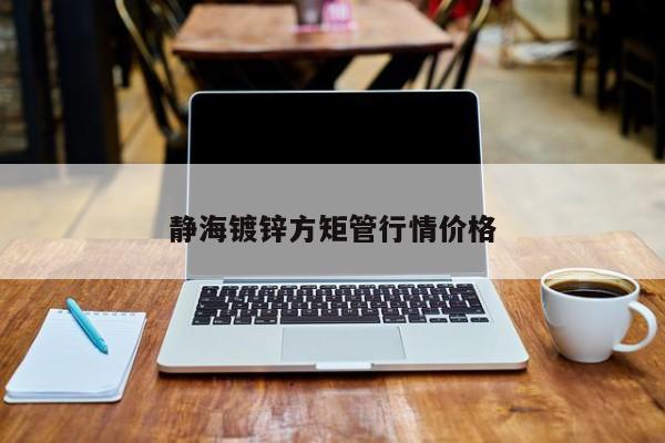 靜海鍍鋅方矩管行情價格