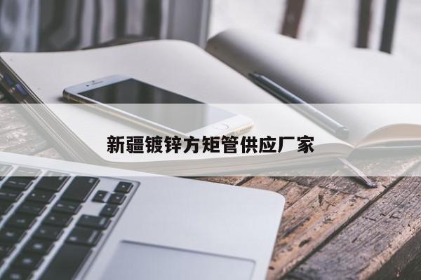 新疆鍍鋅方矩管供應(yīng)廠(chǎng)家