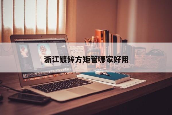 浙江鍍鋅方矩管哪家好用