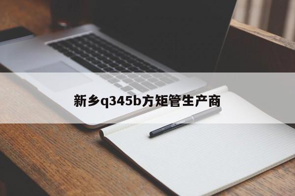 新鄉(xiāng)q345b方矩管生產商