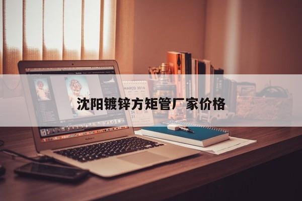沈陽鍍鋅方矩管廠家價格