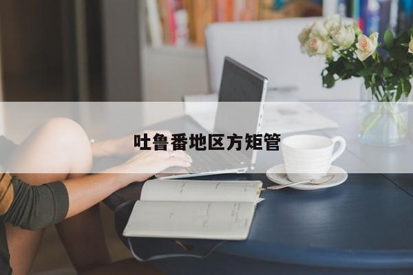 吐魯番地區(qū)方矩管