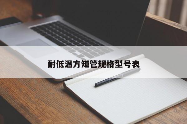 耐低溫方矩管規(guī)格型號表