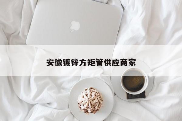 安徽鍍鋅方矩管供應商家