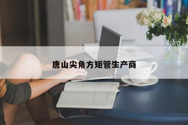 唐山尖角方矩管生產(chǎn)商