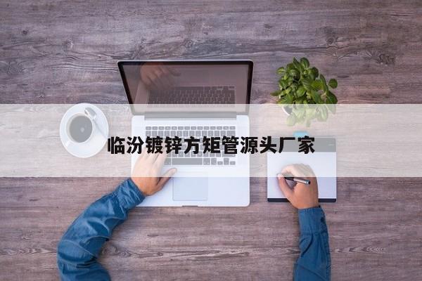 臨汾鍍鋅方矩管源頭廠家