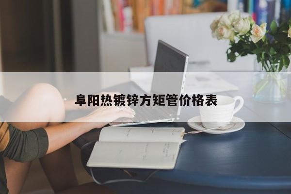 阜陽(yáng)熱鍍鋅方矩管價(jià)格表