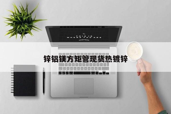 鋅鋁鎂方矩管現(xiàn)貨熱鍍鋅
