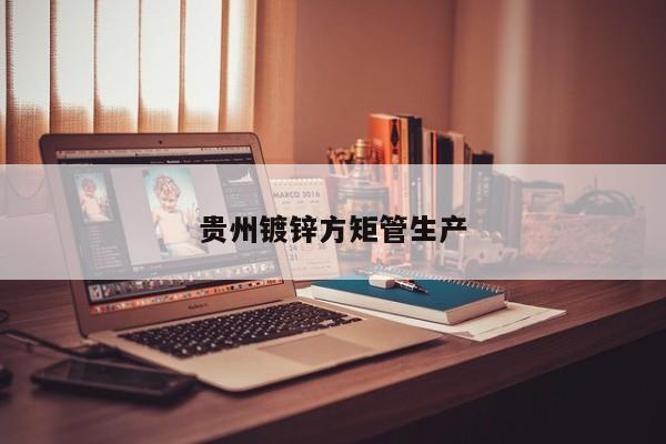 貴州鍍鋅方矩管生產(chǎn)