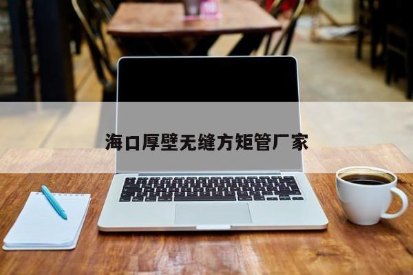 海口厚壁無(wú)縫方矩管廠(chǎng)家